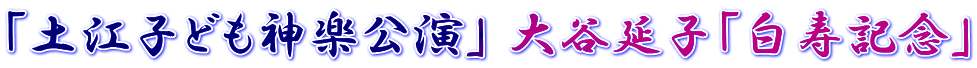 「土江子ども神楽公演」 大谷延子「白寿記念」