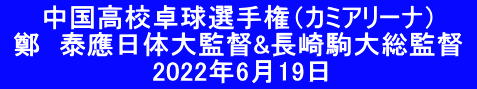 　　中国高校卓球選手権（カミアリーナ）　  鄭　泰應日体大監督&長崎駒大総監督  　　　　　　　　2022年6月19日　