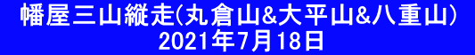 　幡屋三山縦走(丸倉山&大平山&八重山)   　　　　　　　　　2021年7月18日　