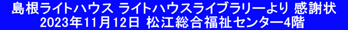 　島根ライトハウス ライトハウスライブラリーより 感謝状　 　　　　2023年11月12日 松江総合福祉センター4階