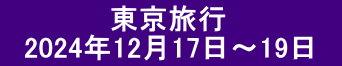 　　 　　  東京旅行 　2024年12月17日～19日　