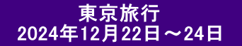 　　 　　  東京旅行 　2024年12月22日～24日　