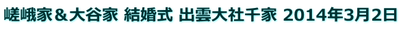 嵯峨家＆大谷家 結婚式 出雲大社千家 2014年3月2日