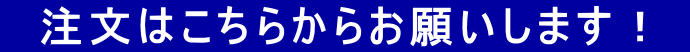 　注文はこちらからお願いします！ 